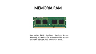 MEMORIA RAM
Las siglas RAM significan Random Access
Memory, su traducción es memoria de acceso
aleatorio y sirven para almacenar datos.
 