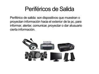 Periféricos de Salida
Periférico de salida: son dispositivos que muestran o
proyectan información hacia el exterior de la pc, para
informar, alertar, comunicar, proyectar o dar alusuario
cierta información.
 