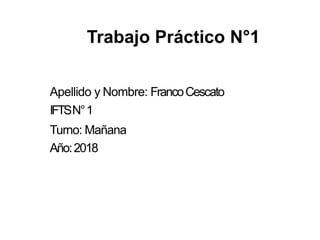 Apellido y Nombre: FrancoCescato
IFTSN°1
Turno: Mañana
Año:2018
Trabajo Práctico N°1
 
