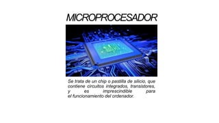 MICROPROCESADOR
Se trata de un chip o pastilla de silicio, que
contiene circuitos integrados, transistores,
y es imprescindible para
el funcionamiento del ordenador.
 