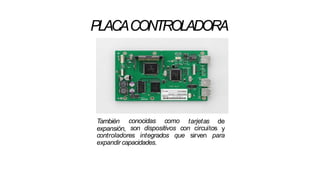 PLACACONTROLADORA
conocidas comoTambién
expansión, son dispositivos con circuitos
tarjetas de
y
controladores integrados que sirven para
expandir capacidades.
 