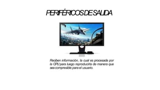 PERIFÉRICOSDESALIDA
Reciben información, la cual es procesada por
la CPU para luego reproducirla de manera que
seacompresible para el usuario.
 