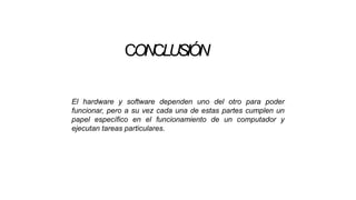 CONCLUSIÓN
El hardware y software dependen uno del otro para poder
funcionar, pero a su vez cada una de estas partes cumplen un
papel específico en el funcionamiento de un computador y
ejecutan tareas particulares.
 