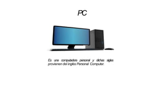 PC
Es una computadora personal y dichas siglas
provienen del inglés Personal Computer.
 