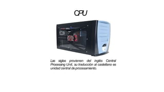 CPU
Las siglas provienen del inglés Central
Processing Unit, su traducción al castellano es
unidad central deprocesamiento.
 