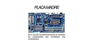 PLACAMADRE
Es un circuito fundamental donde se conectan
los componentes que constituyen una
computadora.
 
