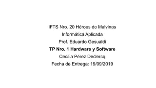 IFTS Nro. 20 Héroes de Malvinas
Informática Aplicada
Prof. Eduardo Gesualdi
TP Nro. 1 Hardware y Software
Cecilia Pérez Declercq
Fecha de Entrega: 19/09/2019
 