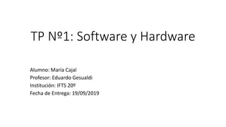 TP Nº1: Software y Hardware
Alumno: María Cajal
Profesor: Eduardo Gesualdi
Institución: IFTS 20º
Fecha de Entrega: 19/09/2019
 