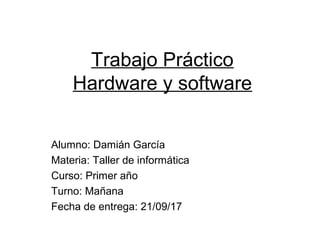 Trabajo Práctico
Hardware y software
Alumno: Damián García
Materia: Taller de informática
Curso: Primer año
Turno: Mañana
Fecha de entrega: 21/09/17
 