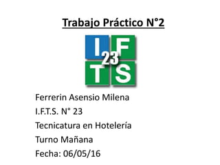 Trabajo Práctico N°2
Ferrerin Asensio Milena
I.F.T.S. N° 23
Tecnicatura en Hotelería
Turno Mañana
Fecha: 06/05/16
 