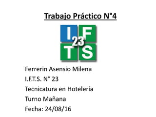 Trabajo Práctico N°4
Ferrerin Asensio Milena
I.F.T.S. N° 23
Tecnicatura en Hotelería
Turno Mañana
Fecha: 24/08/16
 