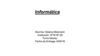 Informática
Alumna: Daiana Albarracin
Institución: IFTS Nº 29
Turno Noche.
Fecha de Entrega: 6/05/18
 