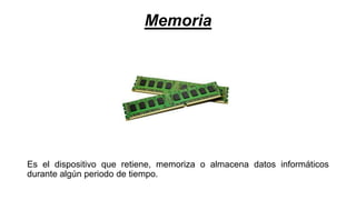 Memoria
Es el dispositivo que retiene, memoriza o almacena datos informáticos
durante algún periodo de tiempo.
 