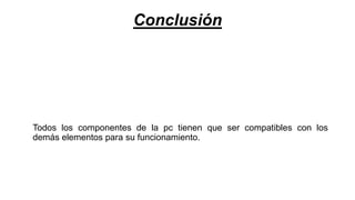 Conclusión
Todos los componentes de la pc tienen que ser compatibles con los
demás elementos para su funcionamiento.
 