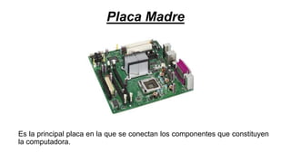 Placa Madre
Es la principal placa en la que se conectan los componentes que constituyen
la computadora.
 