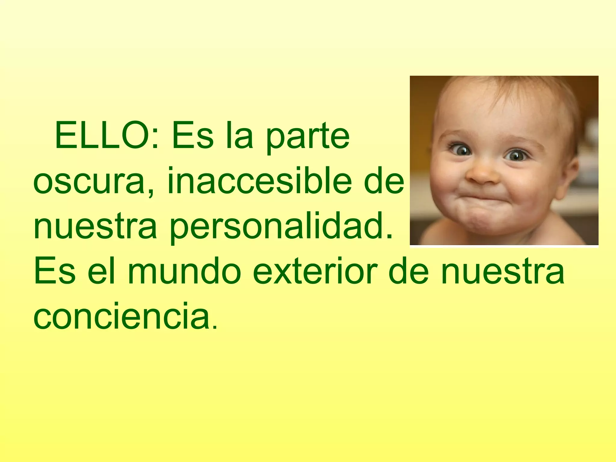 ELLO: Es la parte
oscura, inaccesible de
nuestra personalidad.
Es el mundo exterior de nuestra
conciencia.
