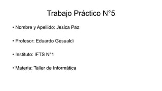 Trabajo Práctico N°5
• Nombre y Apellido: Jesica Paz
• Profesor: Eduardo Gesualdi
• Instituto: IFTS N°1
• Materia: Taller de Informática
 