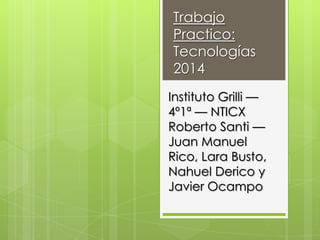 Trabajo
Practico:
Tecnologías
2014
Instituto Grilli —
4º1ª — NTICX
Roberto Santi —
Juan Manuel
Rico, Lara Busto,
Nahuel Derico y
Javier Ocampo
 
