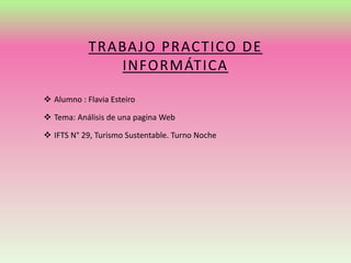 TRABAJO PRACTICO DE 
INFORMÁTICA 
 Alumno : Flavia Esteiro 
 Tema: Análisis de una pagina Web 
 IFTS N° 29, Turismo Sustentable. Turno Noche 
 
