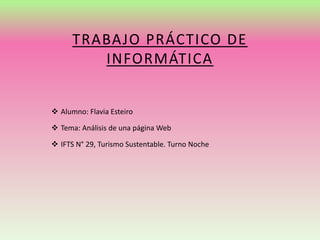 TRABAJO PRÁCTICO DE 
INFORMÁTICA 
 Alumno: Flavia Esteiro 
 Tema: Análisis de una página Web 
 IFTS N° 29, Turismo Sustentable. Turno Noche 
 