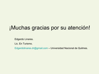¡Muchas gracias por su atención! Edgardo Linares. Lic. En Turismo. [email_address]  – Universidad Nacional de Quilmes. 