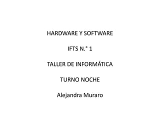 HARDWARE Y SOFTWARE
IFTS N.° 1
TALLER DE INFORMÁTICA
TURNO NOCHE
Alejandra Muraro
 