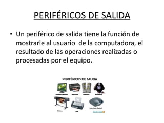PERIFÉRICOS DE SALIDA
• Un periférico de salida tiene la función de
mostrarle al usuario de la computadora, el
resultado de las operaciones realizadas o
procesadas por el equipo.
 