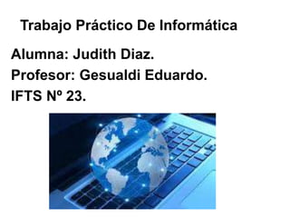 Trabajo Práctico De Informática
Alumna: Judith Diaz.
Profesor: Gesualdi Eduardo.
IFTS Nº 23.
 