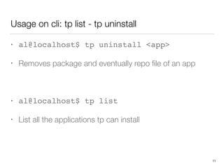 Usage on cli: tp list - tp uninstall
• al@localhost$ tp uninstall <app>
• Removes package and eventually repo ﬁle of an app
• al@localhost$ tp list
• List all the applications tp can install 
 
11
 