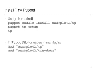 Install Tiny Puppet
• Usage from shell 
puppet module install example42/tp 
puppet tp setup 
tp 
• In Puppetﬁle for usage in manifests: 
mod "example42/tp" 
mod "example42/tinydata"
4
 