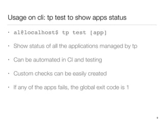 Usage on cli: tp test to show apps status
• al@localhost$ tp test [app]
• Show status of all the applications managed by tp
• Can be automated in CI and testing
• Custom checks can be easily created
• If any of the apps fails, the global exit code is 1 
9
 