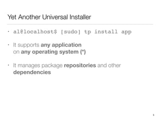 Yet Another Universal Installer
• al@localhost$ [sudo] tp install app
• It supports any application 
on any operating system (*)
• It manages package repositories and other
dependencies
5
 