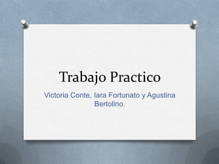 Trabajo Practico
Victoria Conte, Iara Fortunato y Agustina
                Bertolino.
 