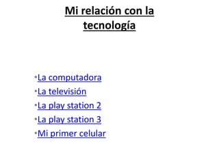 Mi relación con la
tecnología
•La computadora
•La televisión
•La play station 2
•La play station 3
•Mi primer celular
 