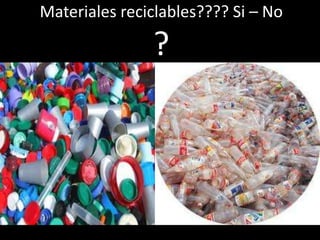 Materiales reciclables???? Si – No
?