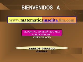 BIENVENIDOS  A   EL PORTAL MATEMÁTICO MÁS FASCINANTE DEL CIBERESPACIO CARLOS GIRALDO OSPINA www. matematica insolita .8m.com 