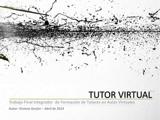 Autor: Viviana Gorjón – Abril de 2014
TUTOR VIRTUAL
2013
Trabajo Final Integrador de Formación de Tutores en Aulas Virtuales
 