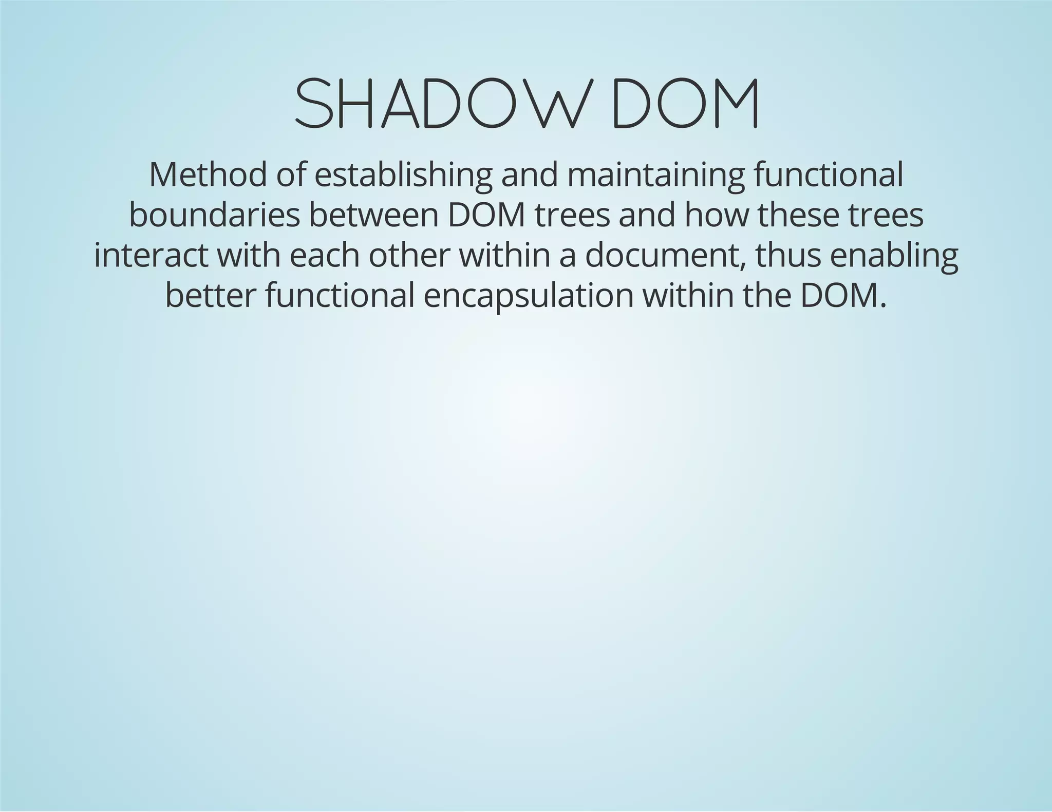 SHADOWDOM
Method of establishing and maintaining functional
boundaries between DOM trees and how these trees
interact with each other within a document, thus enabling
better functional encapsulation within the DOM.
 