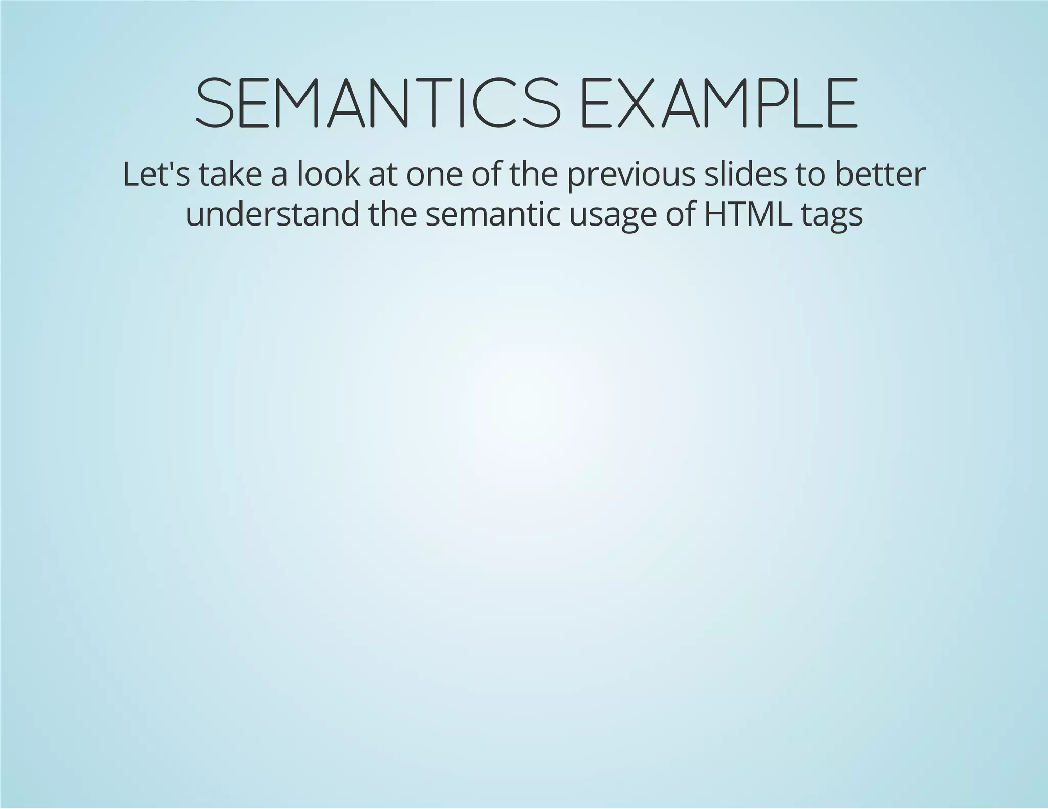 SEMANTICSEXAMPLE
Let's take a look at one of the previous slides to better
understand the semantic usage of HTML tags
 