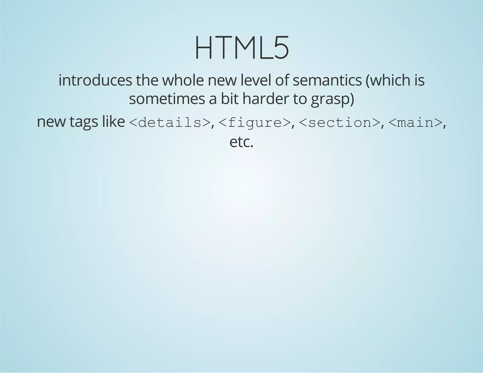 HTML5
introduces the whole new level of semantics (which is
sometimes a bit harder to grasp)
new tags like <details>, <figure>, <section>, <main>,
etc.
 