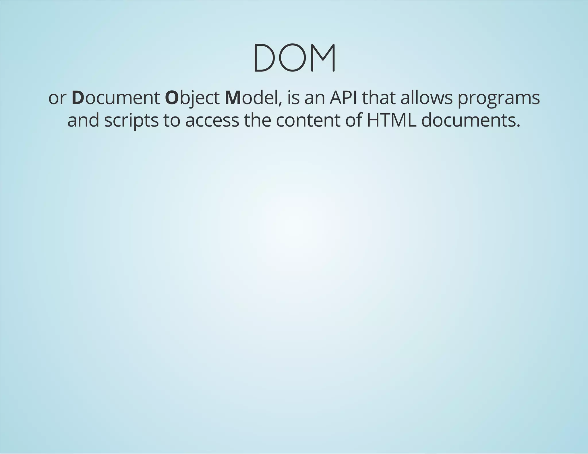 DOM
or Document Object Model, is an API that allows programs
and scripts to access the content of HTML documents.
 