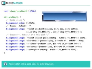 <div class=”gradient1”></div>


div.gradient1 {
    /* Basic color */
    background-color: #183c7a;
    /* Chrome, Safari4+ */
    background-image: -webkit-gradient(linear, left top, left bottom,
                         color-stop(0%,#183c7a), color-stop(100%,#84b6f4));
    /* Chrome10+, Safari5.1+ & The rest */
    background-image: -webkit-linear-gradient(top, #183c7a 0%,#84b6f4 100%);
    background-image: -moz-linear-gradient(top, #183c7a 0%, #84b6f4 100%);
    background-image: -o-linear-gradient(top, #183c7a 0%,#84b6f4 100%);
    background-image: -ms-linear-gradient(top, #183c7a 0%,#84b6f4 100%);
    background-image: linear-gradient(top, #183c7a 0%,#84b6f4 100%);
}




      Always start with a solid color for older browsers
 