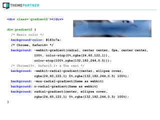 <div class=”gradient2”></div>


div.gradient2 {
    /* Basic color */
    background-color: #183c7a;
    /* Chrome, Safari4+ */
    background: -webkit-gradient(radial, center center, 0px, center center,
                100%, color-stop(0%,rgba(24,60,122,1)),
                color-stop(100%,rgba(132,182,244,0.5)));
    /* Chrome10+, Safari5.1+ & The rest */
    background: -webkit-radial-gradient(center, ellipse cover,
                rgba(24,60,122,1) 0%,rgba(132,182,244,0.5) 100%);
    background: -moz-radial-gradient(Same as webkit)
    background: o-radial-gradient(Same as webkit)
    background: radial-gradient(center, ellipse cover,
                rgba(24,60,122,1) 0%,rgba(132,182,244,0.5) 100%);
}
 