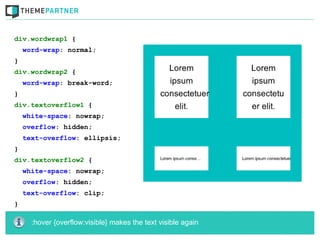 div.wordwrap1 {
    word-wrap: normal;
}
div.wordwrap2 {
    word-wrap: break-word;
}
div.textoverflow1 {
    white-space: nowrap;
    overflow: hidden;
    text-overflow: ellipsis;
}
div.textoverflow2 {
    white-space: nowrap;
    overflow: hidden;
    text-overflow: clip;
}

      :hover {overflow:visible} makes the text visible again
 