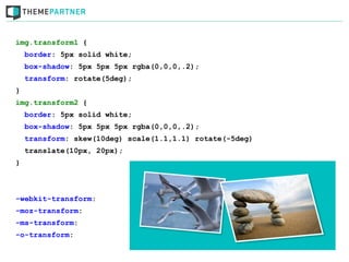 img.transform1 {
    border: 5px solid white;
    box-shadow: 5px 5px 5px rgba(0,0,0,.2);
    transform: rotate(5deg);
}
img.transform2 {
    border: 5px solid white;
    box-shadow: 5px 5px 5px rgba(0,0,0,.2);
    transform: skew(10deg) scale(1.1,1.1) rotate(-5deg)
    translate(10px, 20px);
}



-webkit-transform:
-moz-transform:
-ms-transform:
-o-transform:
 