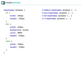 @keyframes animate {         @-webkit-keyframes animate {...}
    0% {                     @-moz-keyframes animate {...}
        width: 300px;        @-ms-keyframes animate {...}
        height: 100px;       @-o-keyframes animate {...}
    }
    25% {
        width: 600px;
        background: black;
        color: #FFF;
        height: 200px;
    }
    100% {
        width: 300px;
        height: 100px;
    }
}
 