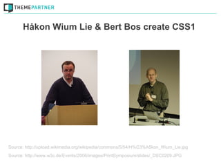 Håkon Wium Lie & Bert Bos create CSS1




Source: http://upload.wikimedia.org/wikipedia/commons/5/54/H%C3%A5kon_Wium_Lie.jpg
Source: http://www.w3c.de/Events/2006/images/PrintSymposium/slides/_DSC0209.JPG
 