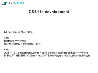CSS1 in development




h1.font.size = 24pt 100%

40%
font.family = times
h1.font.family = helvetica 100%

60%
AGE > 3d ? background.color = pale_yellow : background.color = white
DISPLAY_HEIGHT > 30cm ? http://NYT.com/style : http://LeMonde.fr/style
 