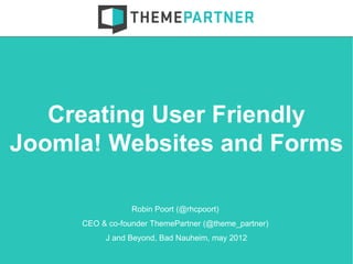 Creating User Friendly
Joomla! Websites and Forms

                 Robin Poort (@rhcpoort)
     CEO & co-founder ThemePartner (@theme_partner)
          J and Beyond, Bad Nauheim, may 2012
 