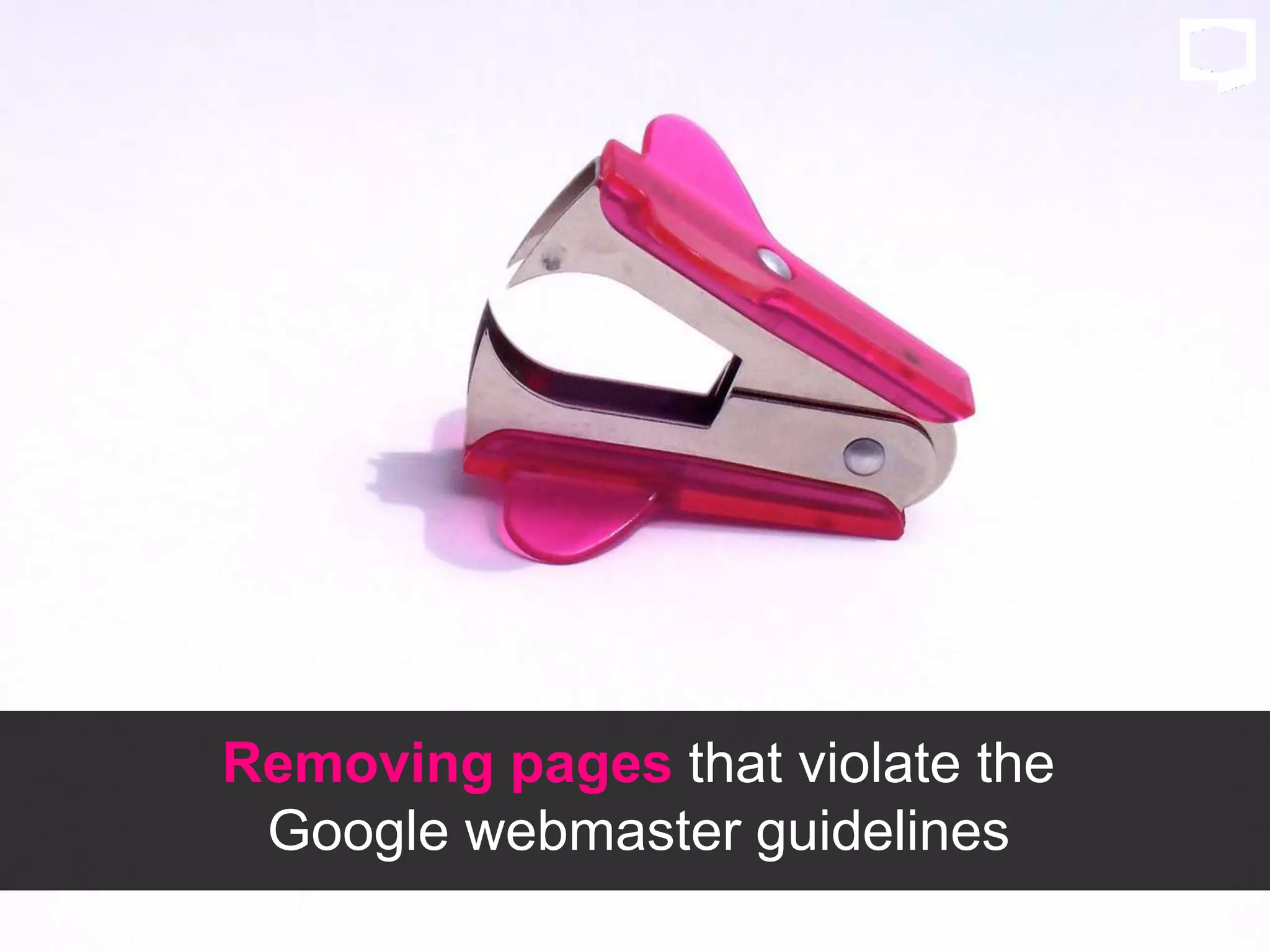Removing pages that violate the
Google webmaster guidelines
 